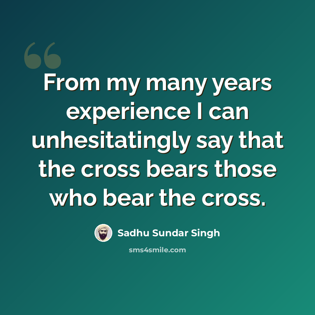 “From my many years experience I can unhesitatingly say that the cross bears those who bear the cross.” quote by Sadhu Sundar Singh