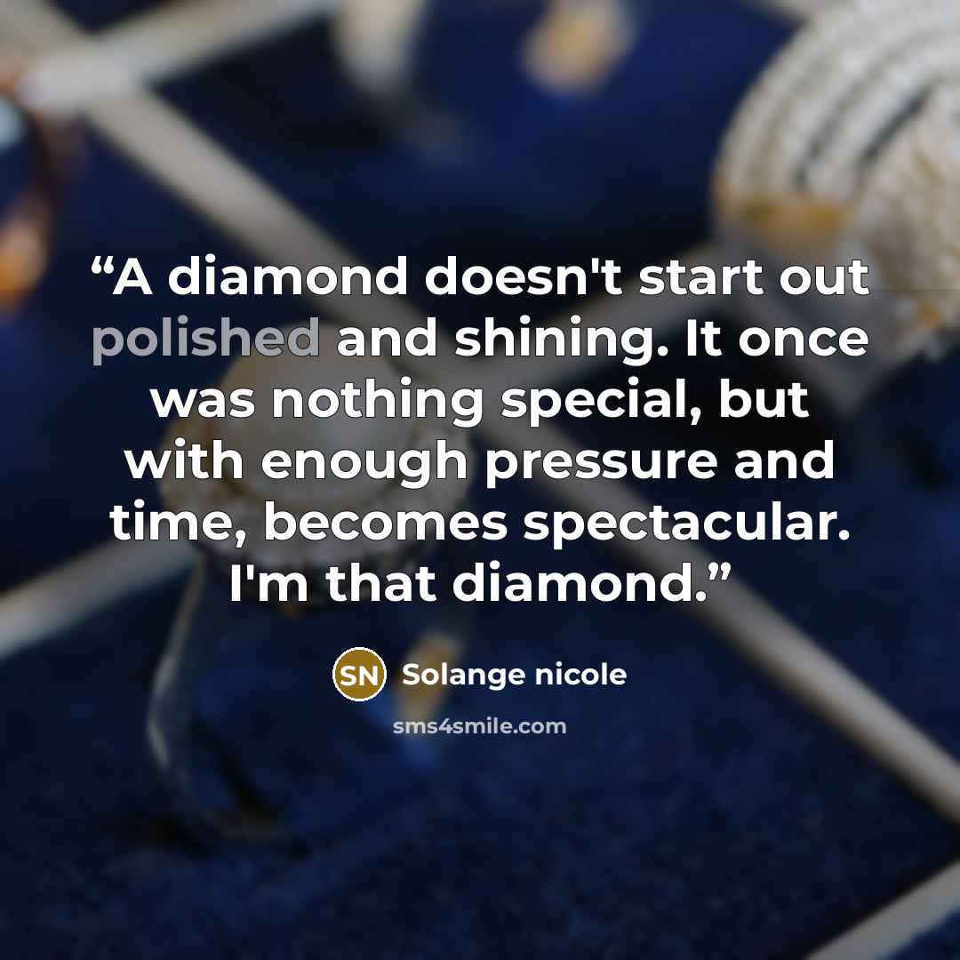 “A diamond doesn't start out polished and shining. It once was nothing special, but with enough pressure and time, becomes spectacular. I'm that diamond.” quote by Solange nicole