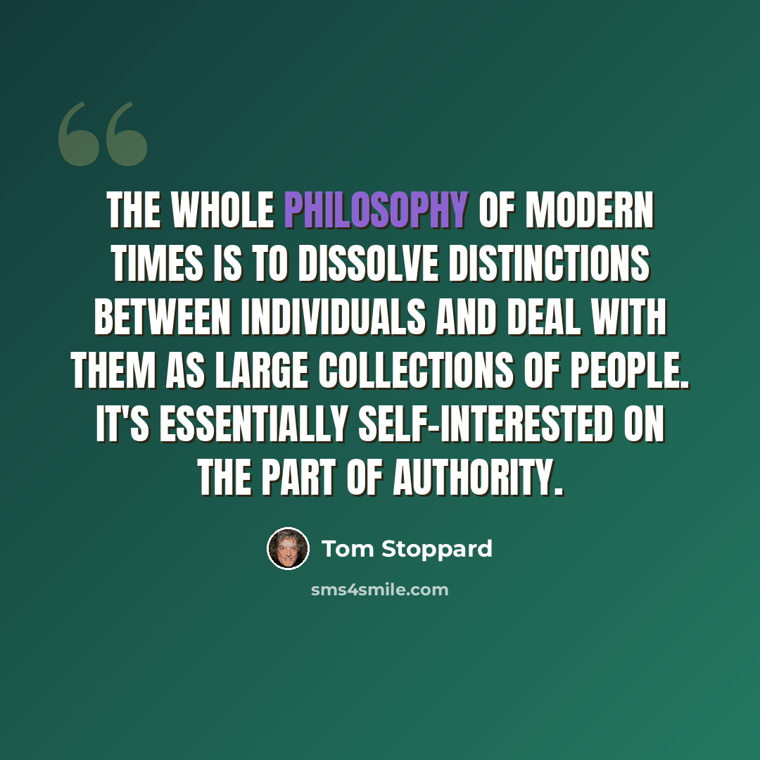 “The whole philosophy of modern times is to dissolve distinctions between individuals and deal with them as large collections of people. It's essentially self-interested on the part of authority.” quote by Tom Stoppard