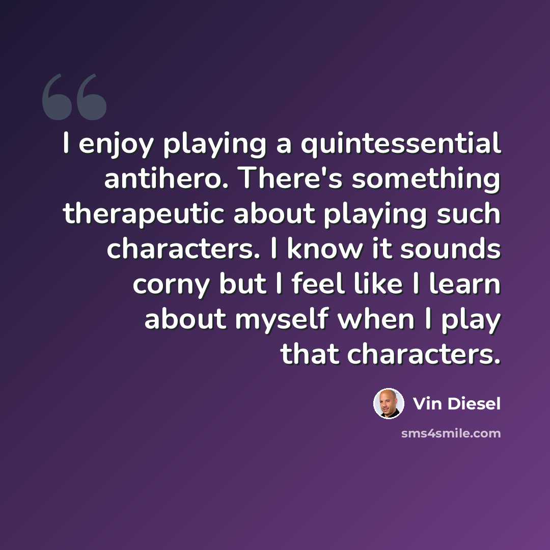 “I enjoy playing a quintessential antihero. There's something therapeutic about playing such characters. I know it sounds corny but I feel like I learn about myself when I play that characters.” quote by Vin Diesel