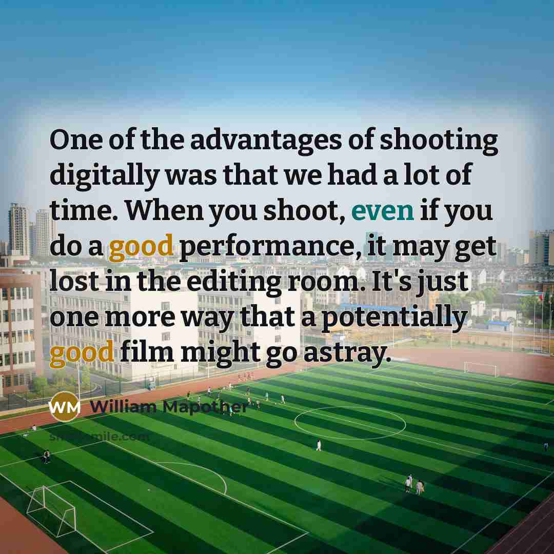 “One of the advantages of shooting digitally was that we had a lot of time. When you shoot, even if you do a good performance, it may get lost in the editing room. It's just one more way that a potentially good film might go astray.” quote by William Mapother
