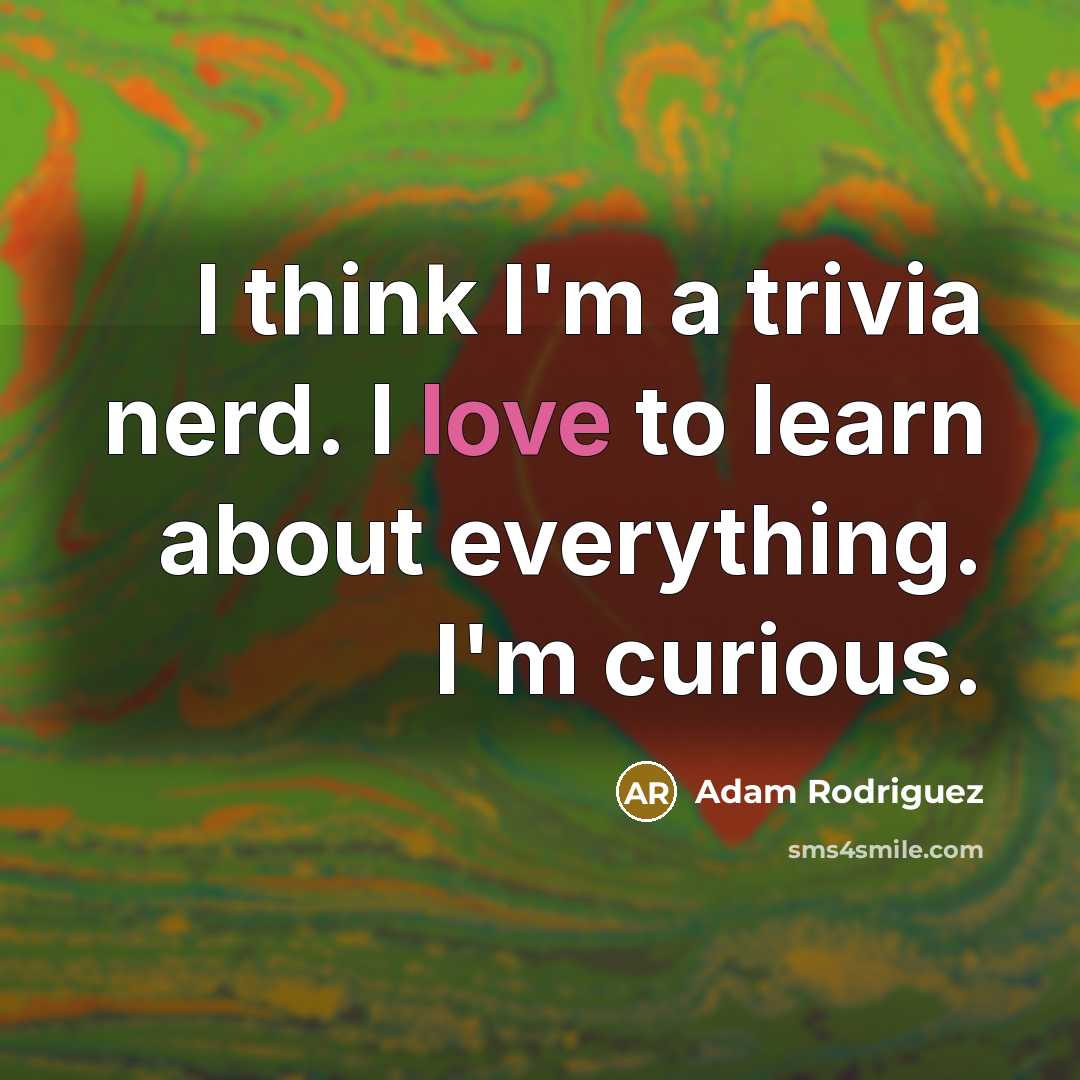 “I think I'm a trivia nerd. I love to learn about everything. I'm curious.” quote by Adam Rodriguez