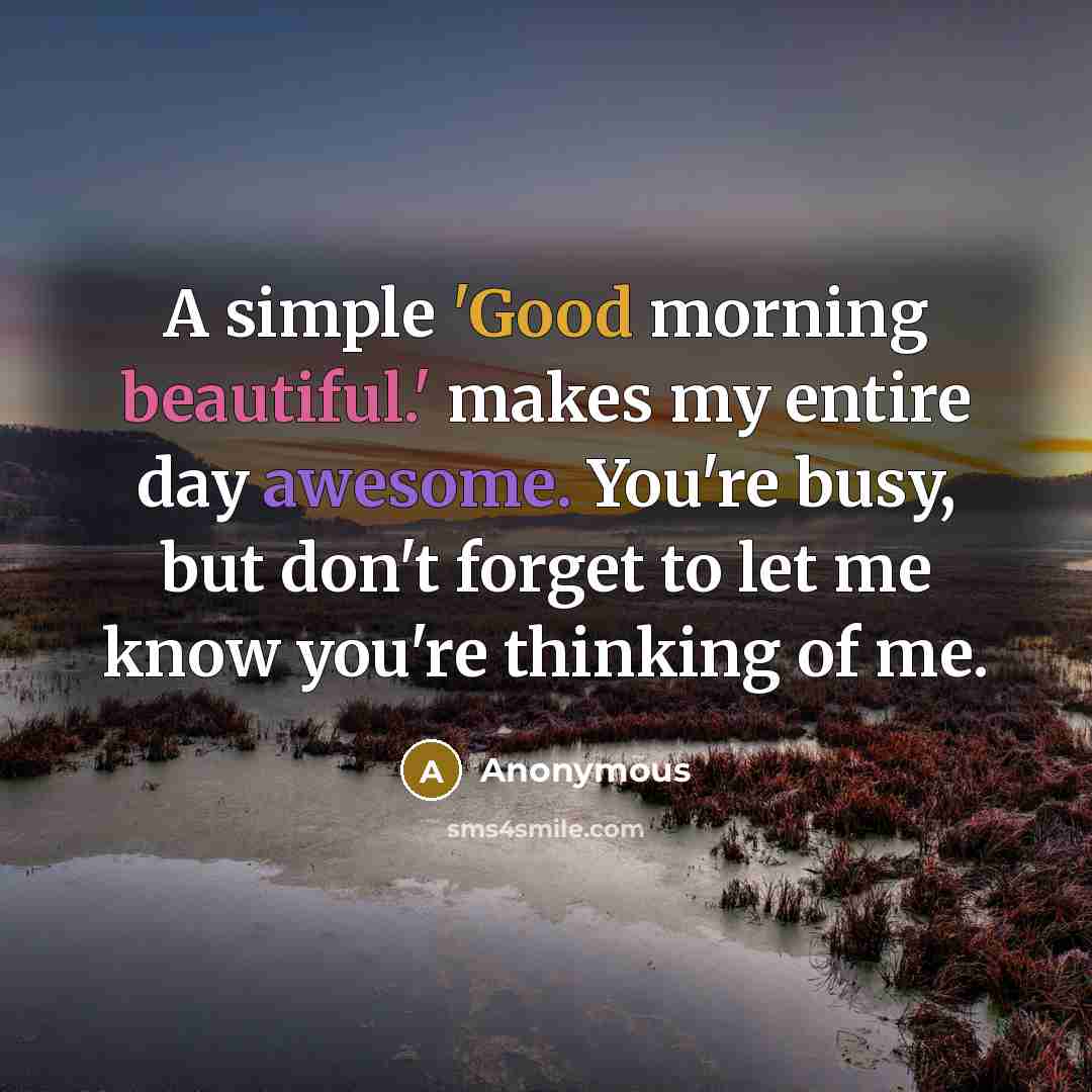 “A simple 'Good morning beautiful.' makes my entire day awesome. You're busy, but don't forget to let me know you're thinking of me.” quote by Anonymous