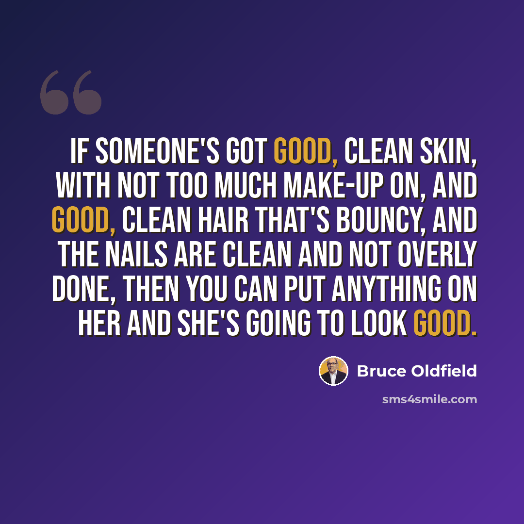 “If someone's got good, clean skin, with not too much make-up on, and good, clean hair that's bouncy, and the nails are clean and not overly done, then you can put anything on her and she's going to look good.” quote by Bruce Oldfield