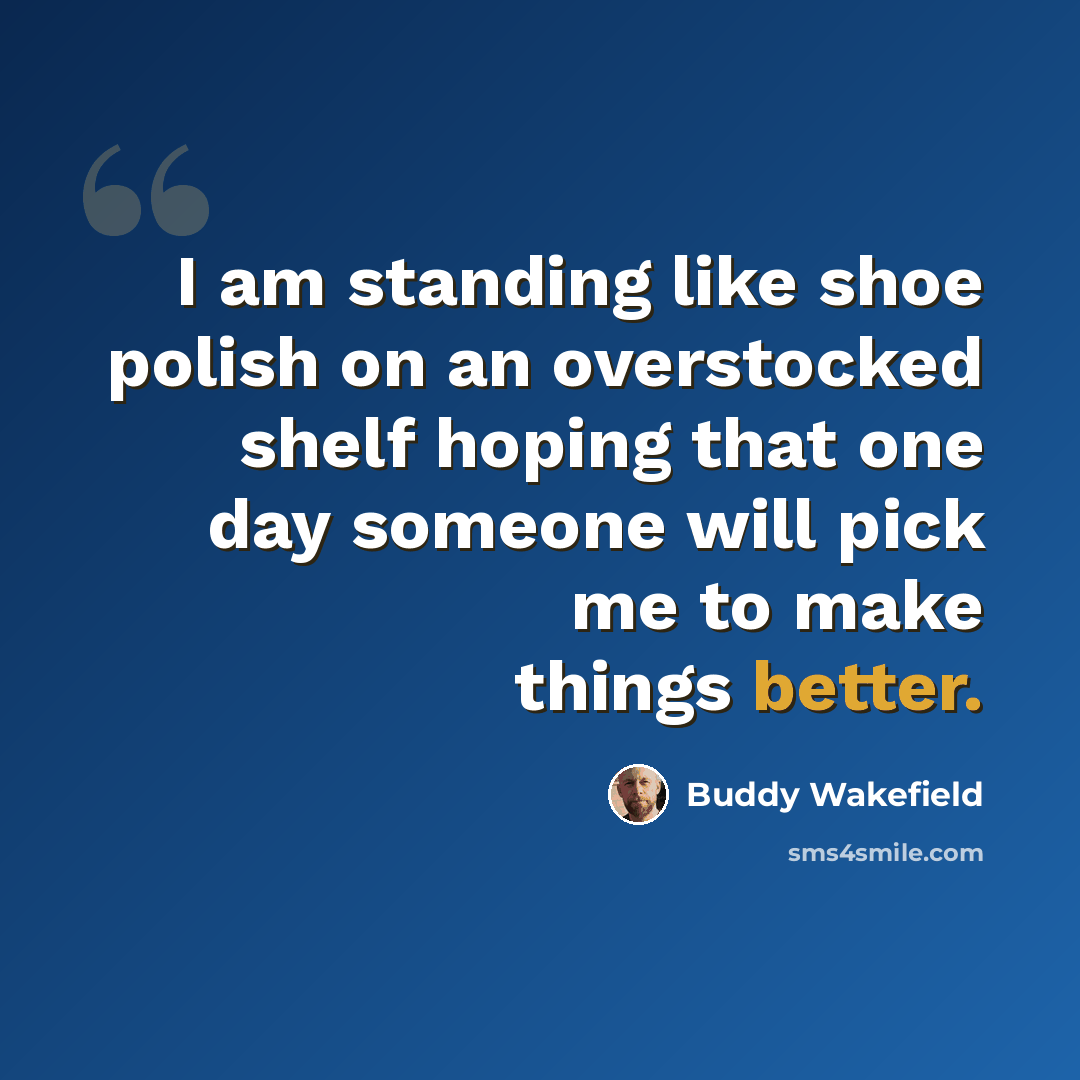 “I am standing like shoe polish on an overstocked shelf hoping that one day someone will pick me to make things better.” quote by Buddy Wakefield