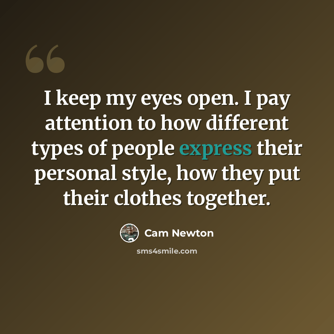 “I keep my eyes open. I pay attention to how different types of people express their personal style, how they put their clothes together.” quote by Cam Newton