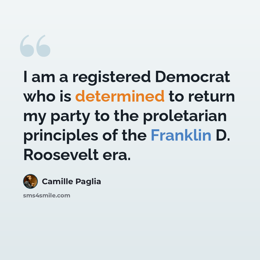 “I am a registered Democrat who is determined to return my party to the proletarian principles of the Franklin D. Roosevelt era.” quote by Camille Paglia