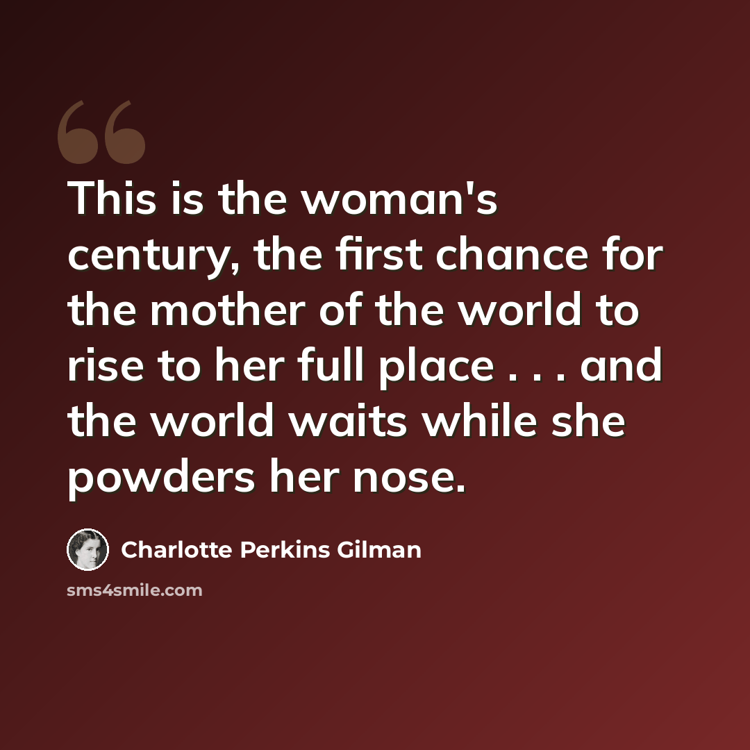 “This is the woman's century, the first chance for the mother of the world to rise to her full place . . . and the world waits while she powders her nose.” quote by Charlotte Perkins Gilman