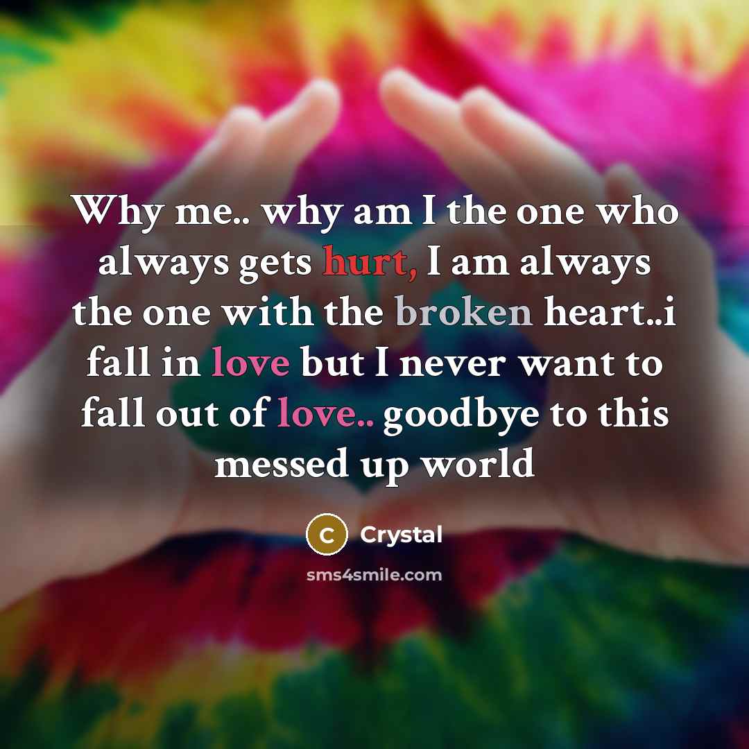 “Why me.. why am I the one who always gets hurt, I am always the one with the broken heart..i fall in love but I never want to fall out of love.. goodbye to this messed up world” quote by Crystal