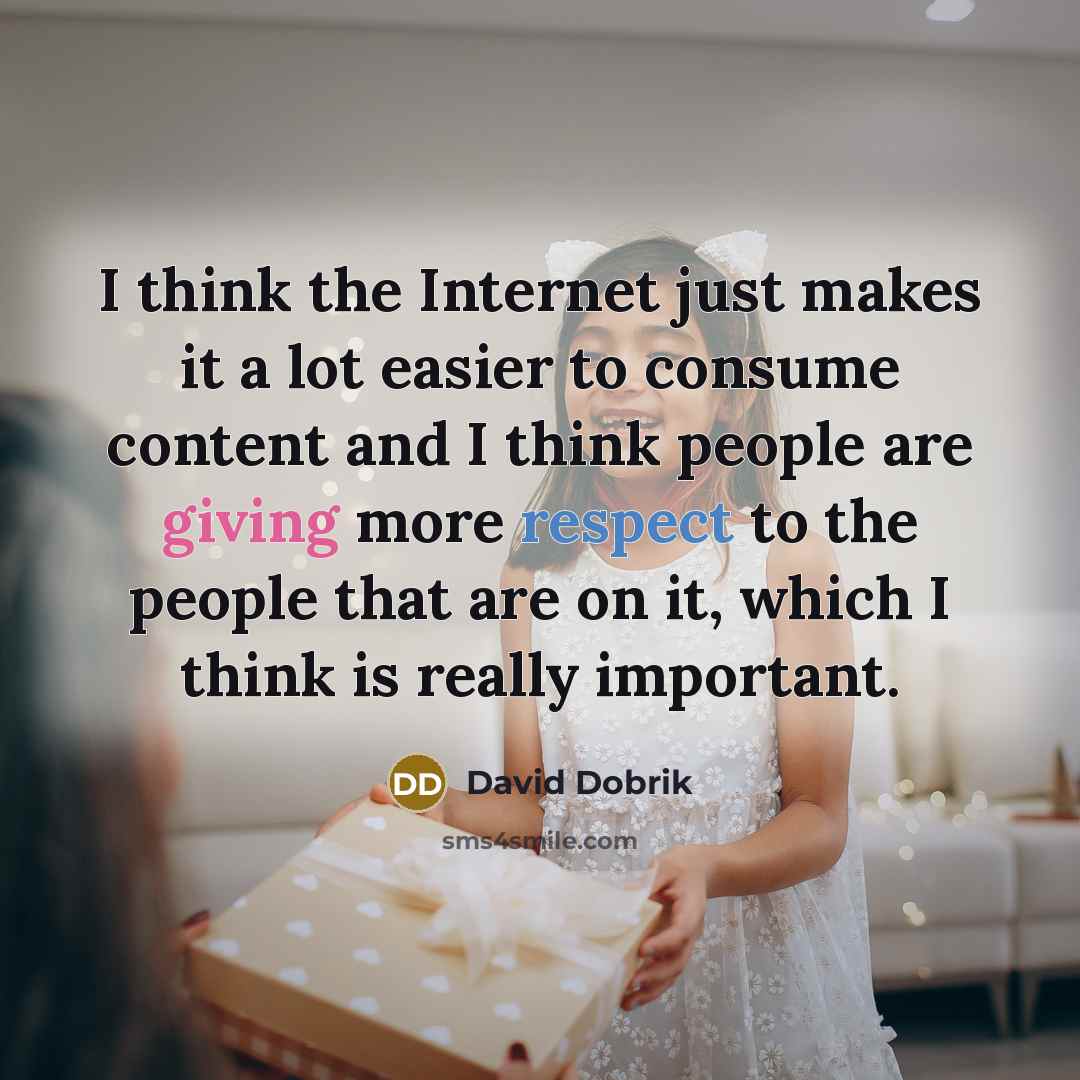 “I think the Internet just makes it a lot easier to consume content and I think people are giving more respect to the people that are on it, which I think is really important.” quote by David Dobrik