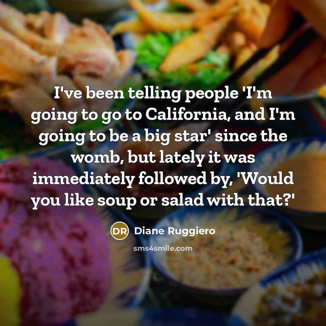 “I've been telling people 'I'm going to go to California, and I'm going to be a big star' since the womb, but lately it was immediately followed by, 'Would you like soup or salad with that?'” quote by Diane Ruggiero