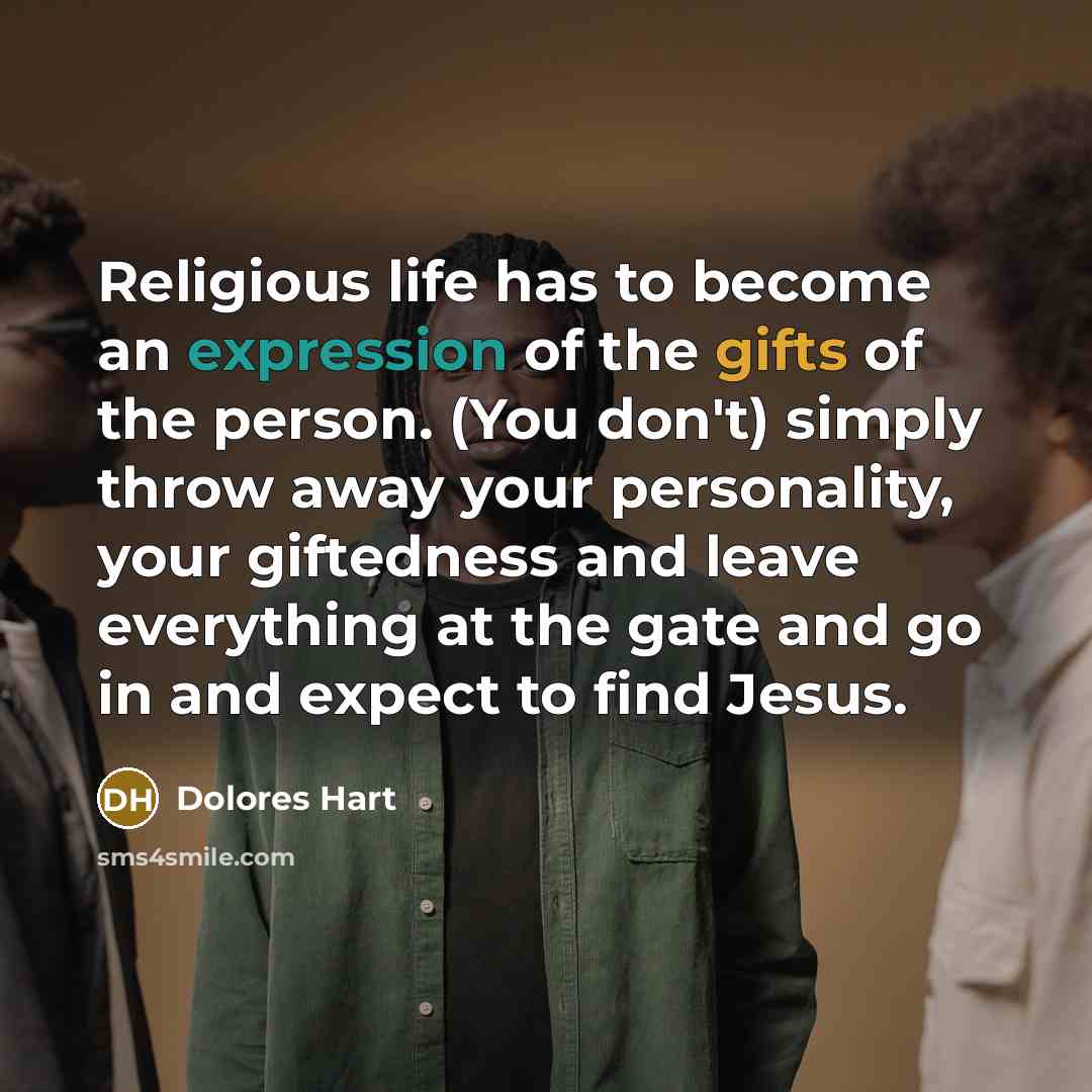 “Religious life has to become an expression of the gifts of the person. (You don't) simply throw away your personality, your giftedness and leave everything at the gate and go in and expect to find Jesus.” quote by Dolores Hart