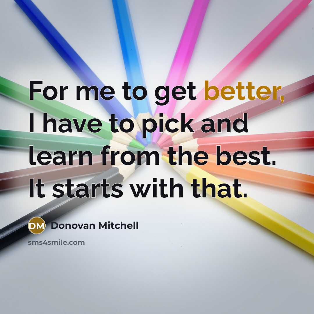 “For me to get better, I have to pick and learn from the best. It starts with that.” quote by Donovan Mitchell