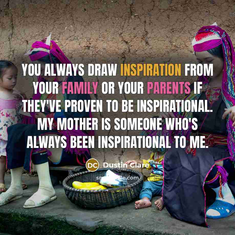 “You always draw inspiration from your family or your parents if they've proven to be inspirational. My mother is someone who's always been inspirational to me.” quote by Dustin Clare