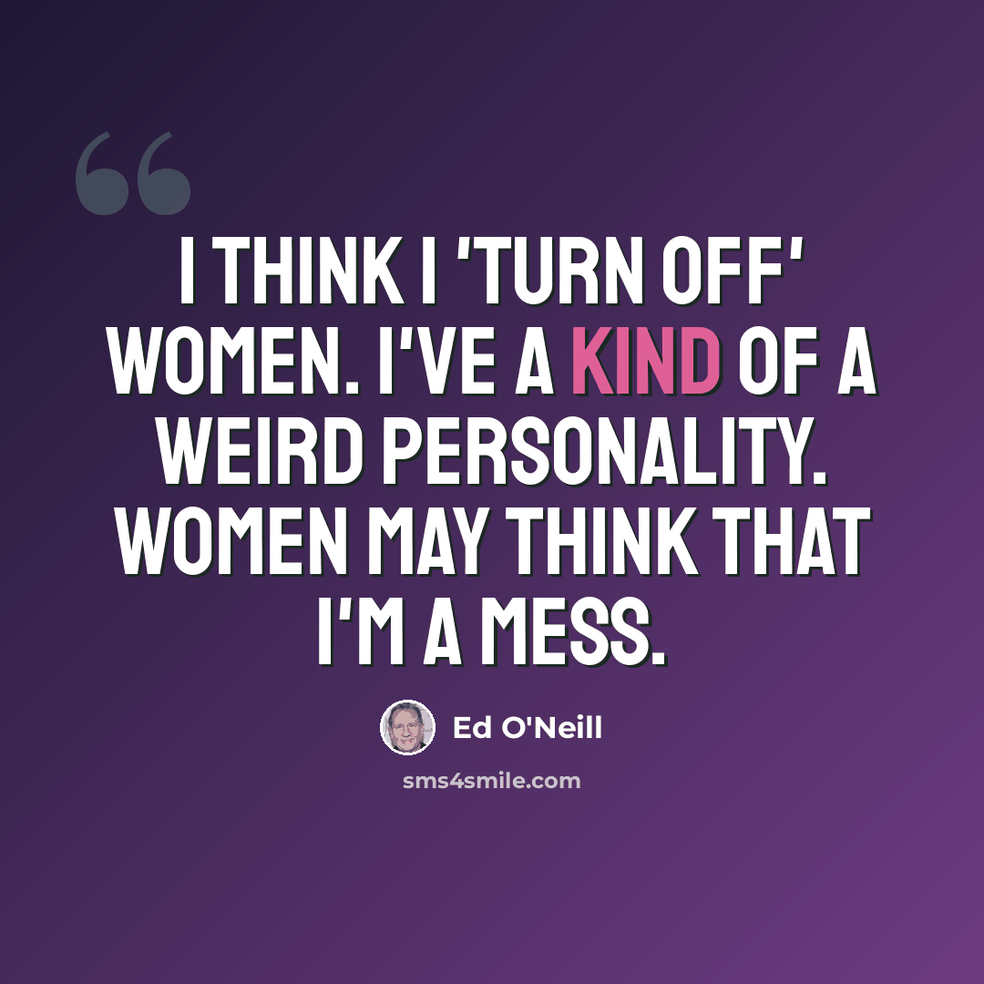 “I think I 'turn off' women. I've a kind of a weird personality. Women may think that I'm a mess.” quote by Ed O'Neill
