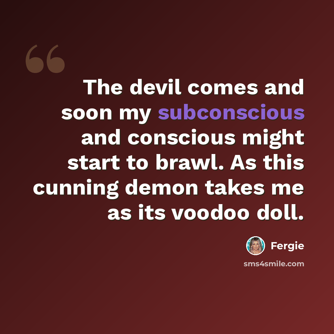 “The devil comes and soon my subconscious and conscious might start to brawl. As this cunning demon takes me as its voodoo doll.” quote by Fergie