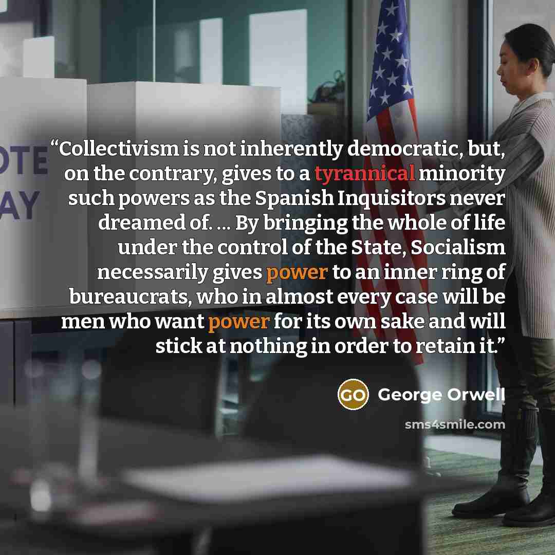 “Collectivism is not inherently democratic, but, on the contrary, gives to a tyrannical minority such powers as the Spanish Inquisitors never dreamed of. ... By bringing the whole of life under the control of the State, Socialism necessarily gives power to an inner ring of bureaucrats, who in…” quote by George Orwell