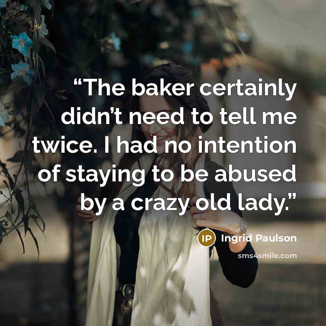 “The baker certainly didn’t need to tell me twice. I had no intention of staying to be abused by a crazy old lady.” quote by Ingrid Paulson