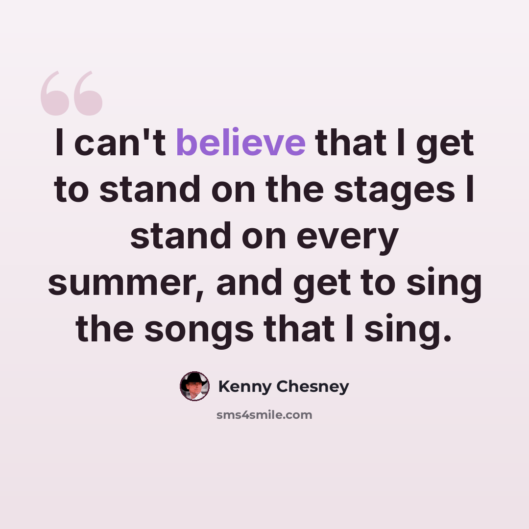 “I can't believe that I get to stand on the stages I stand on every summer, and get to sing the songs that I sing.” quote by Kenny Chesney