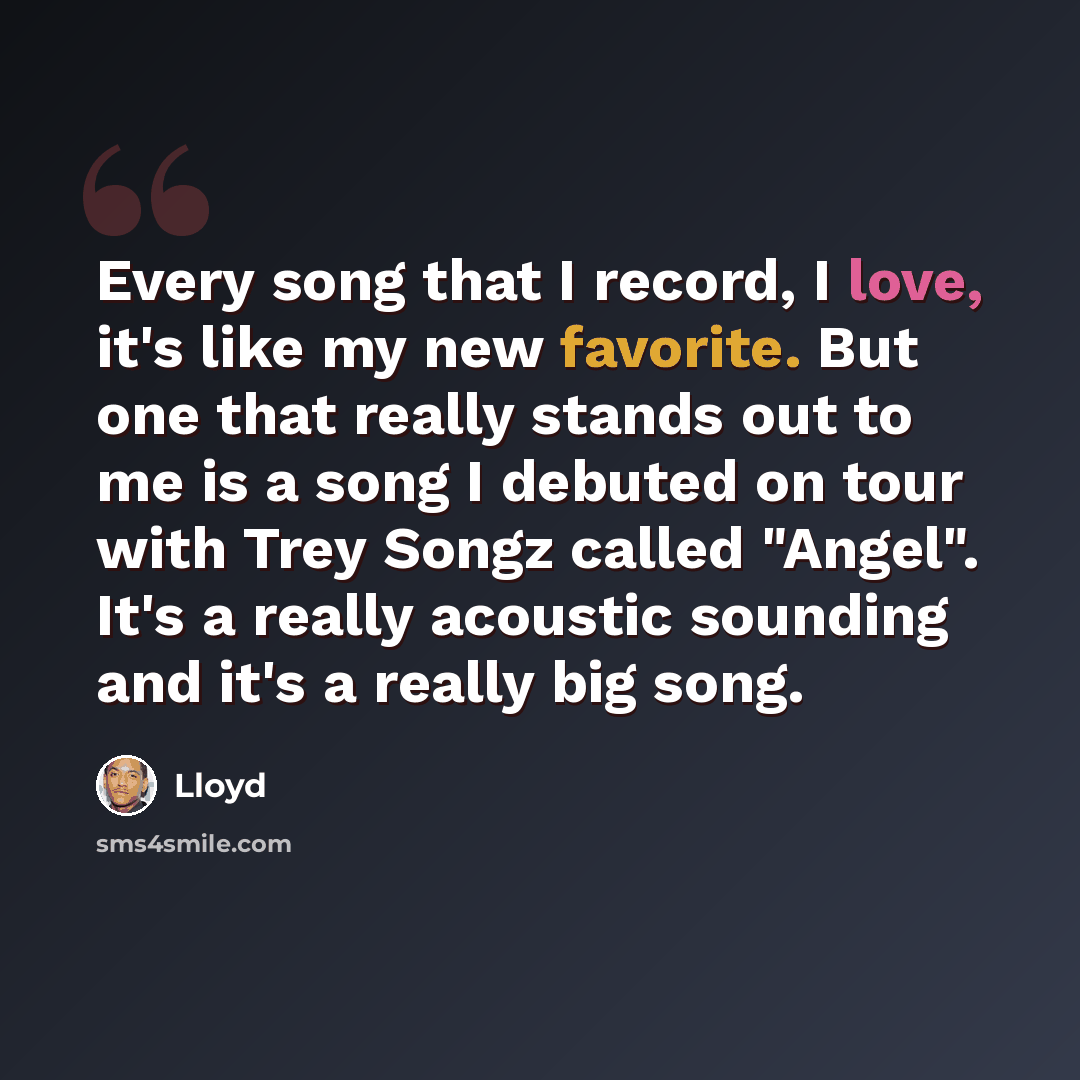 “Every song that I record, I love, it's like my new favorite. But one that really stands out to me is a song I debuted on tour with Trey Songz called "Angel". It's a really acoustic sounding and it's a really big song.” quote by Lloyd