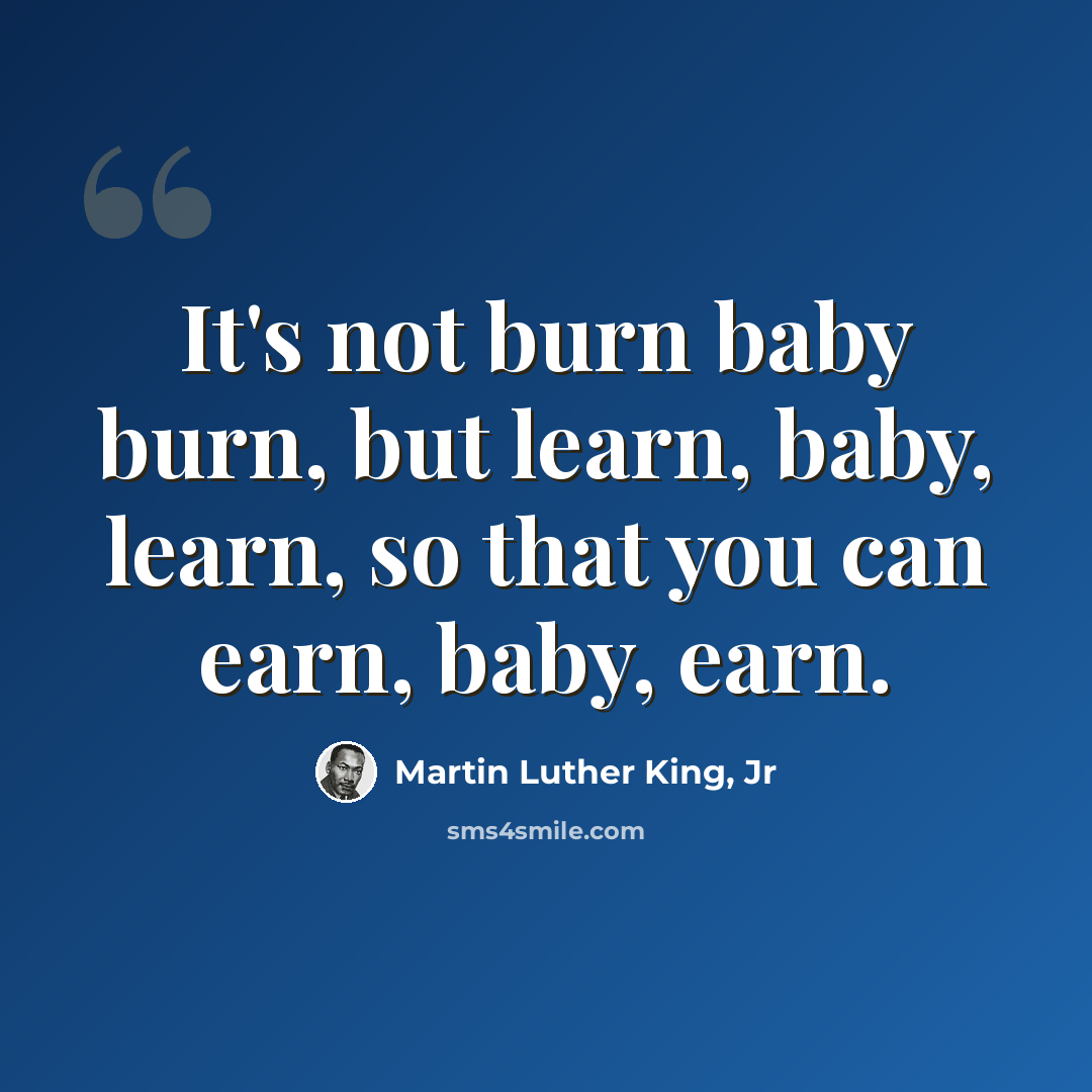 “It's not burn baby burn, but learn, baby, learn, so that you can earn, baby, earn.” quote by Martin Luther King, Jr