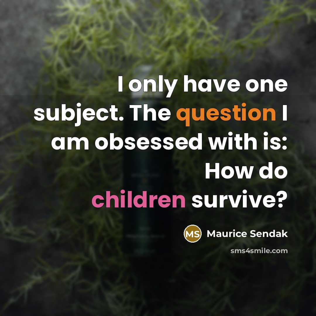 “I only have one subject. The question I am obsessed with is: How do children survive?” quote by Maurice Sendak