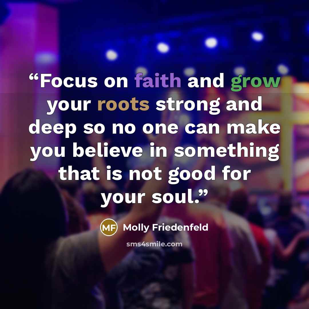 “Focus on faith and grow your roots strong and deep so no one can make you believe in something that is not good for your soul.” quote by Molly Friedenfeld