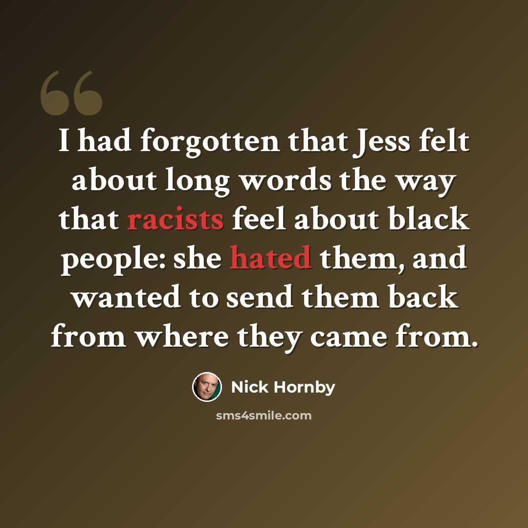 “I had forgotten that Jess felt about long words the way that racists feel about black people: she hated them, and wanted to send them back from where they came from.” quote by Nick Hornby