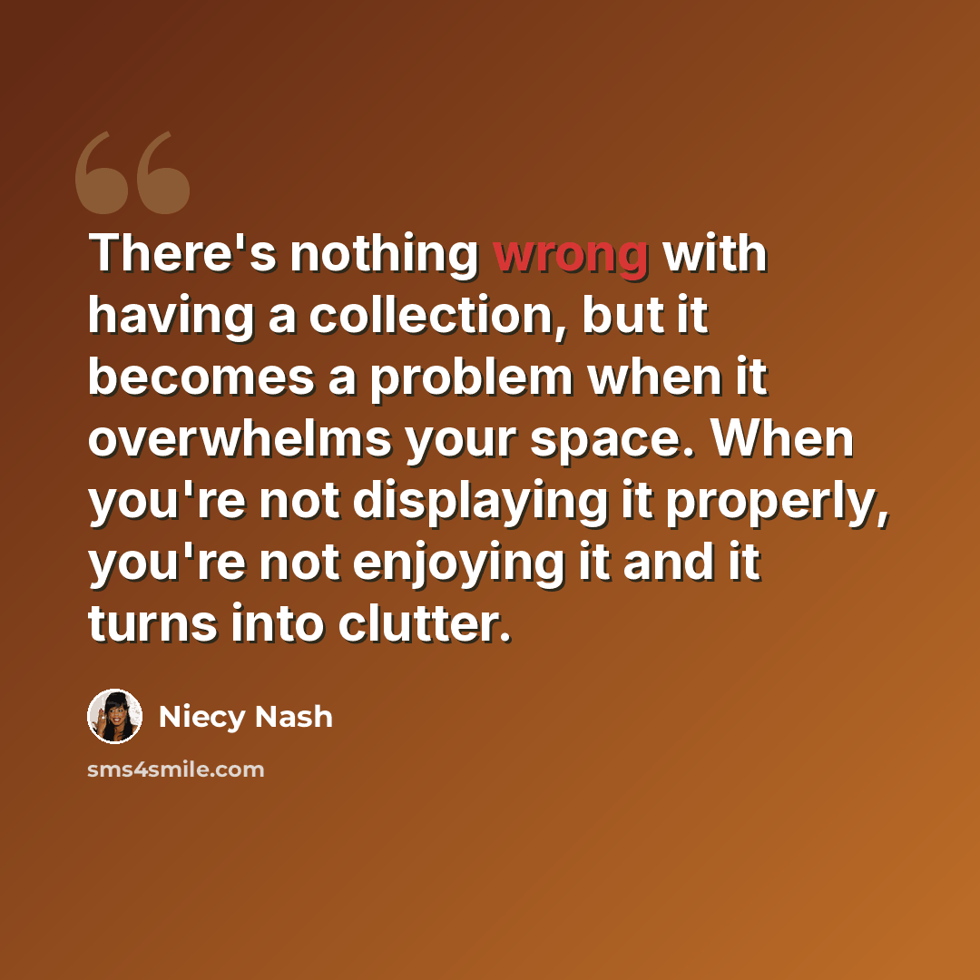 “There's nothing wrong with having a collection, but it becomes a problem when it overwhelms your space. When you're not displaying it properly, you're not enjoying it and it turns into clutter.” quote by Niecy Nash