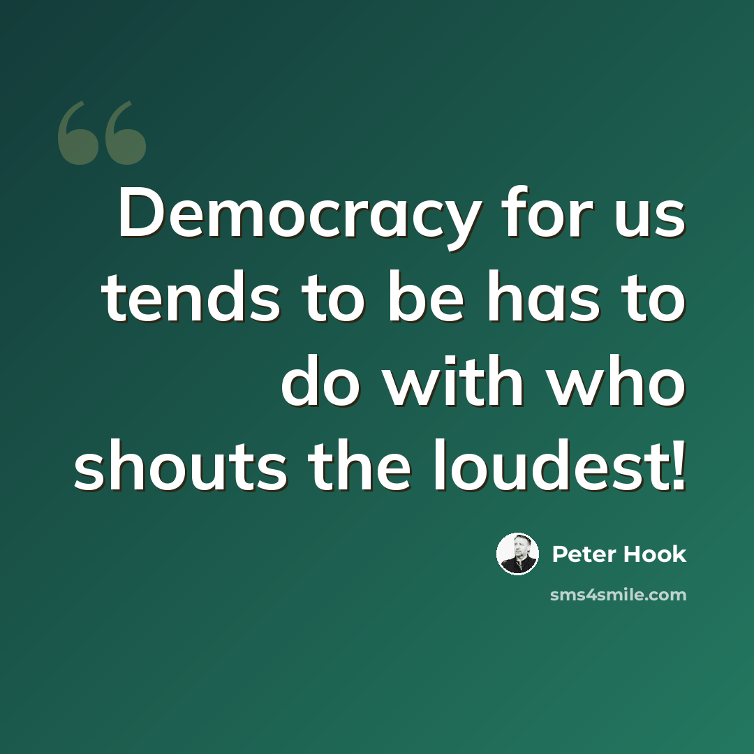 “Democracy for us tends to be has to do with who shouts the loudest!” quote by Peter Hook