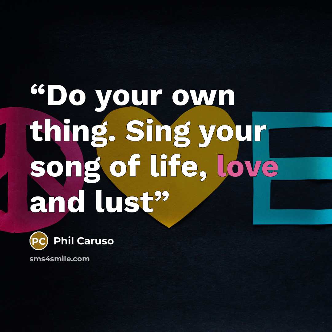 “Do your own thing. Sing your song of life, love and lust” quote by Phil Caruso