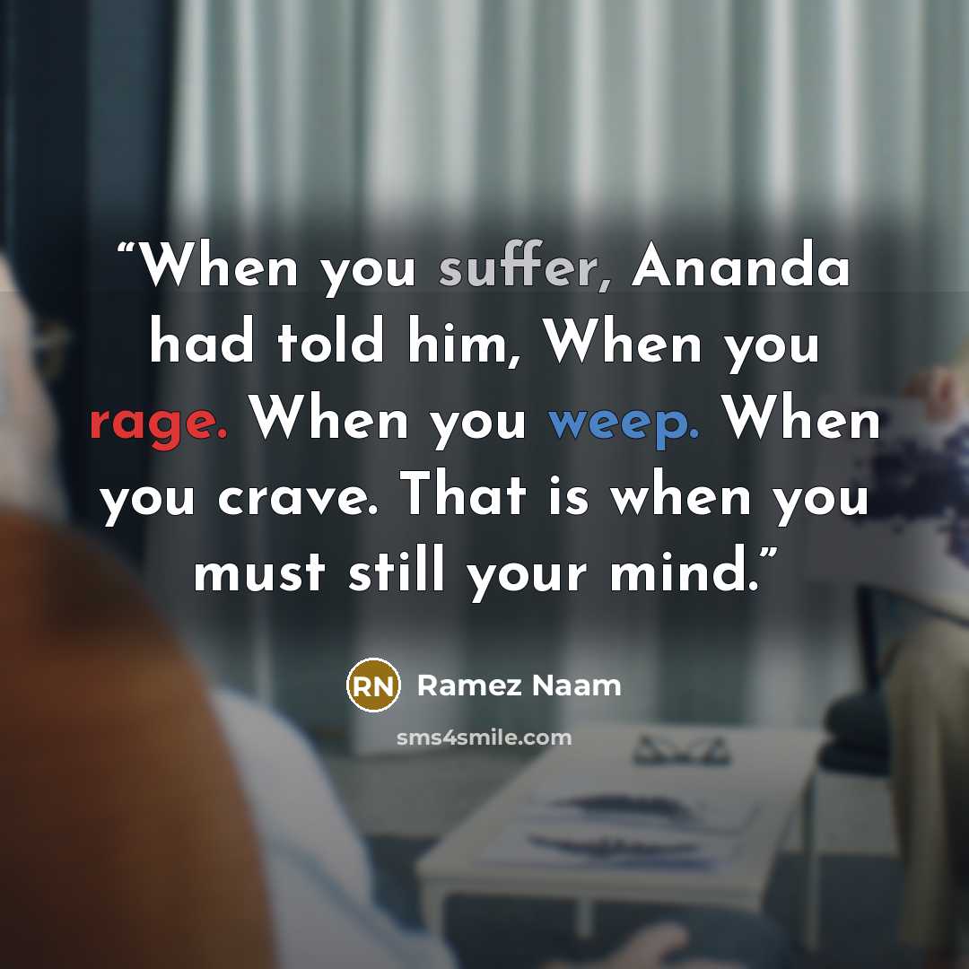 “When you suffer, Ananda had told him, When you rage. When you weep. When you crave. That is when you must still your mind.” quote by Ramez Naam