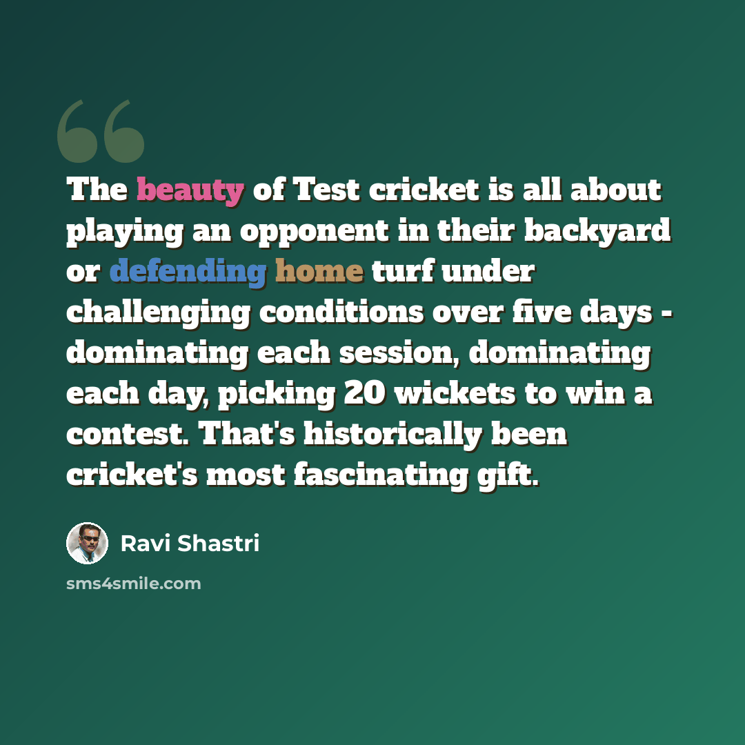 “The beauty of Test cricket is all about playing an opponent in their backyard or defending home turf under challenging conditions over five days - dominating each session, dominating each day, picking 20 wickets to win a contest. That's historically been cricket's most fascinating gift.” quote by Ravi Shastri