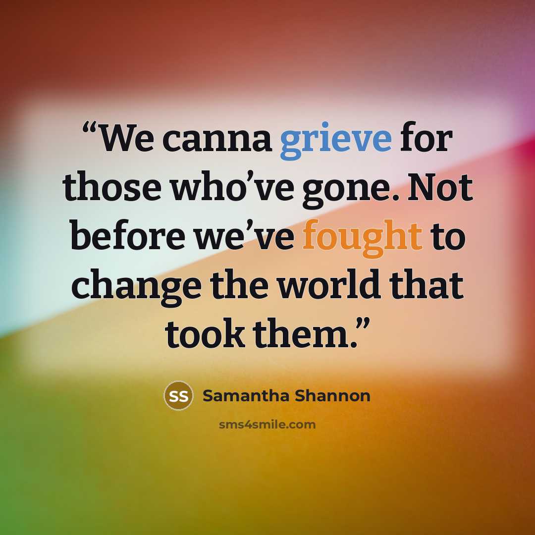 “We canna grieve for those who’ve gone. Not before we’ve fought to change the world that took them.” quote by Samantha Shannon