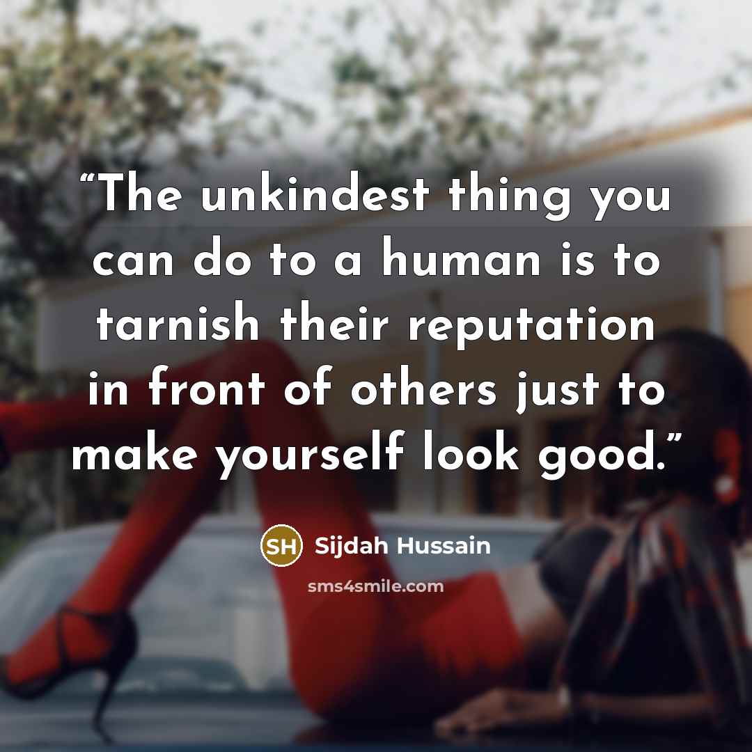 “The unkindest thing you can do to a human is to tarnish their reputation in front of others just to make yourself look good.” quote by Sijdah Hussain