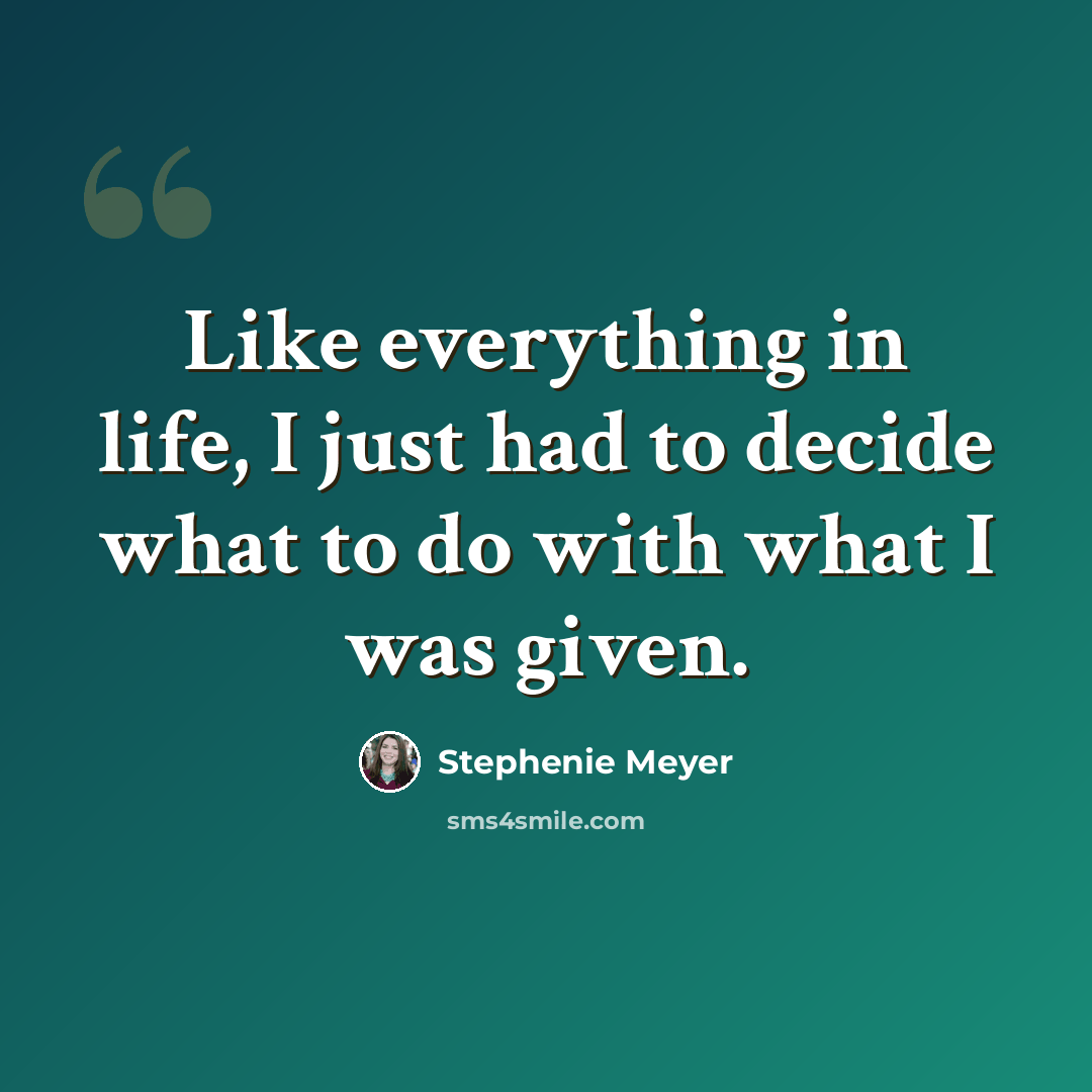 “Like everything in life, I just had to decide what to do with what I was given.” quote by Stephenie Meyer