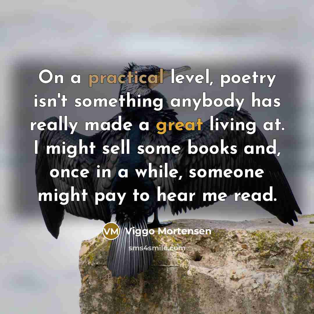 “On a practical level, poetry isn't something anybody has really made a great living at. I might sell some books and, once in a while, someone might pay to hear me read.” quote by Viggo Mortensen
