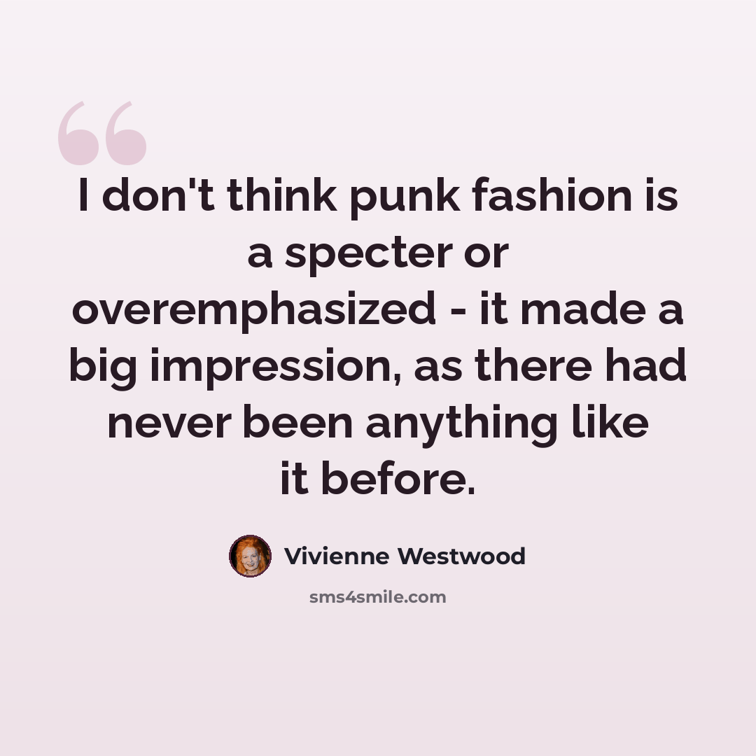 “I don't think punk fashion is a specter or overemphasized - it made a big impression, as there had never been anything like it before.” quote by Vivienne Westwood