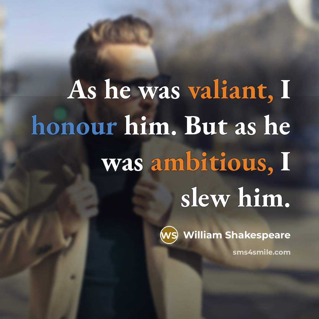 “As he was valiant, I honour him. But as he was ambitious, I slew him.” quote by William Shakespeare