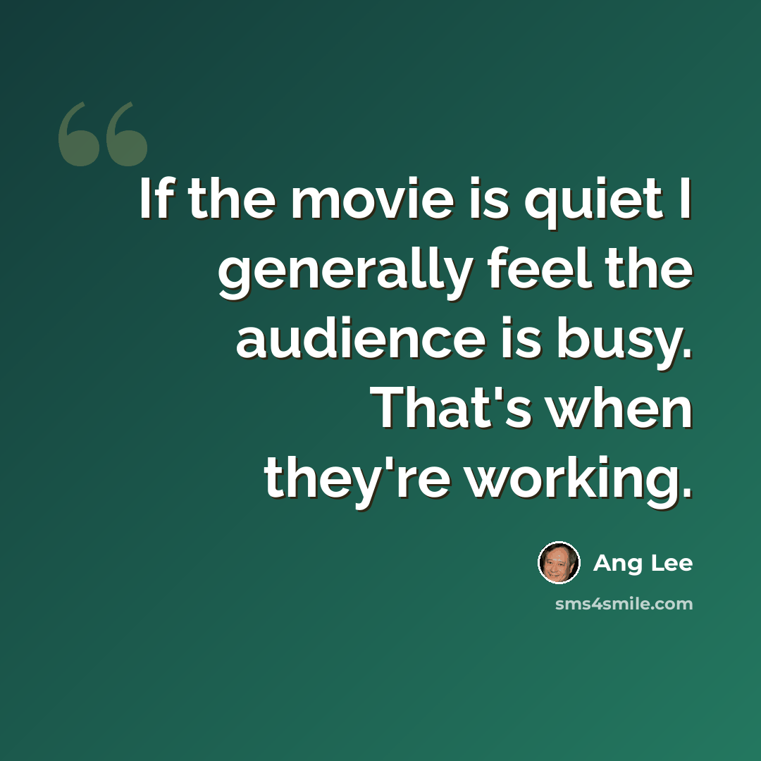 “If the movie is quiet I generally feel the audience is busy. That's when they're working.” quote by Ang Lee
