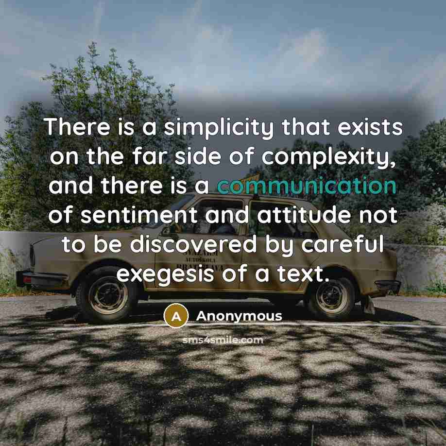 “There is a simplicity that exists on the far side of complexity, and there is a communication of sentiment and attitude not to be discovered by careful exegesis of a text.” quote by Anonymous