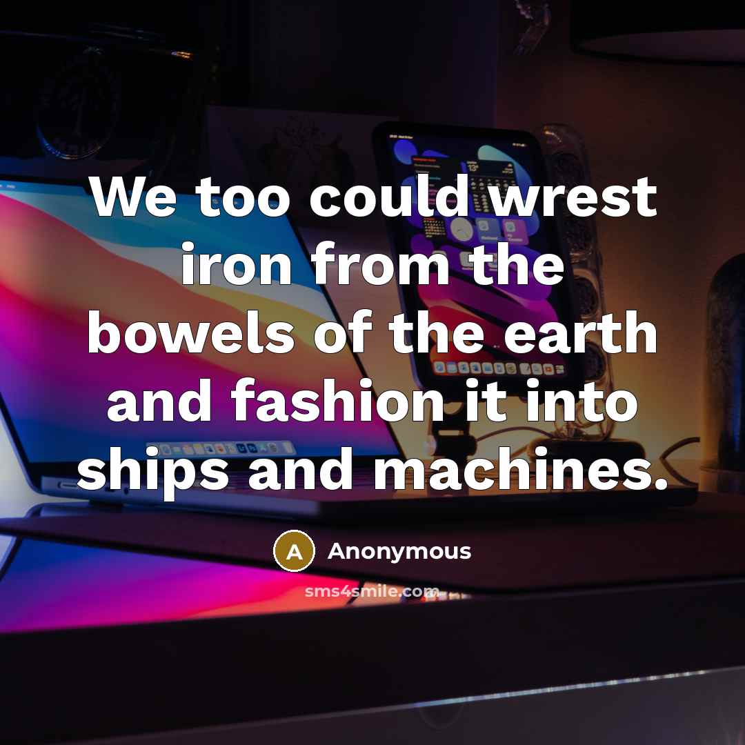“We too could wrest iron from the bowels of the earth and fashion it into ships and machines.” quote by Anonymous