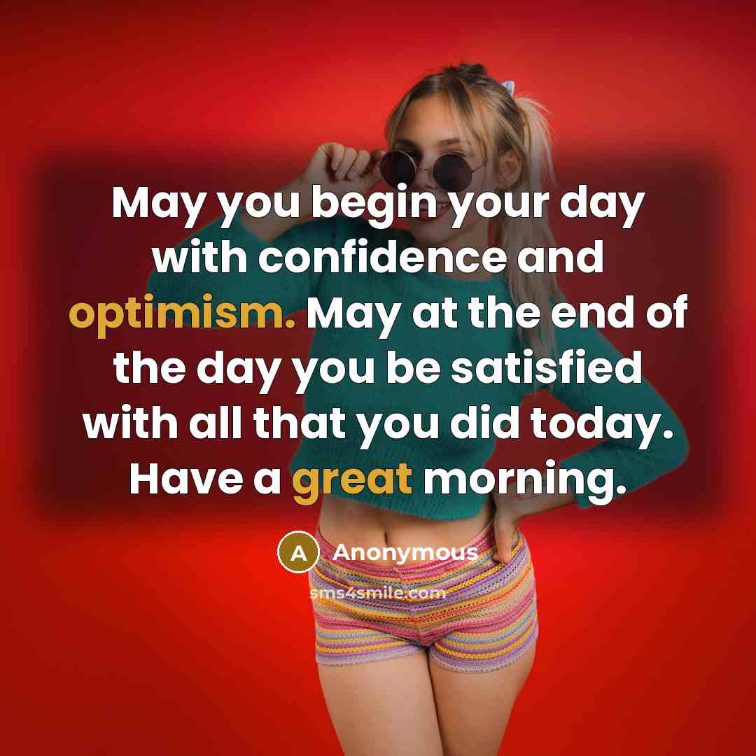 “May you begin your day with confidence and optimism. May at the end of the day you be satisfied with all that you did today. Have a great morning.” quote by Anonymous