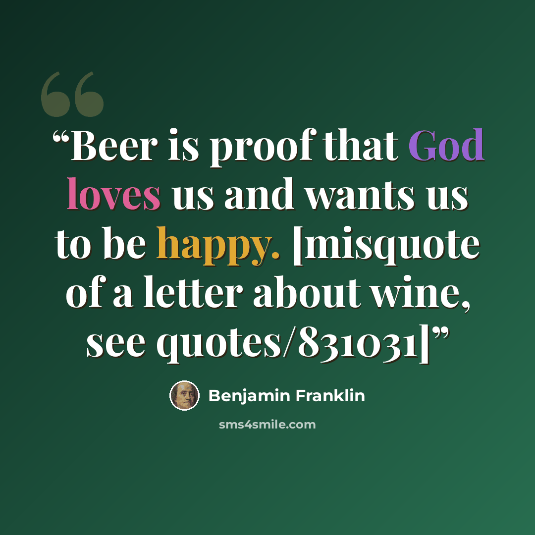“Beer is proof that God loves us and wants us to be happy. [misquote of a letter about wine, see quotes/831031]” quote by Benjamin Franklin