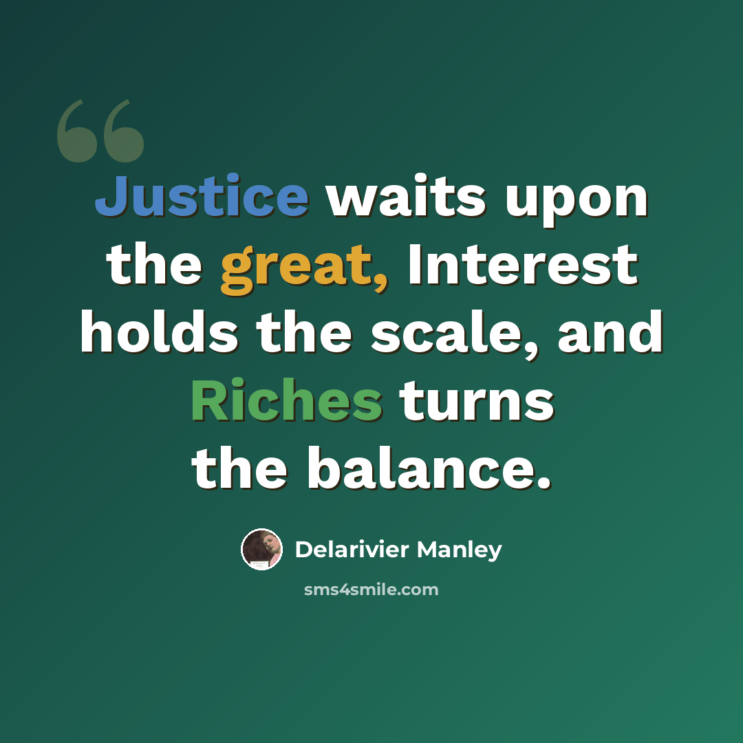 “Justice waits upon the great, Interest holds the scale, and Riches turns the balance.” quote by Delarivier Manley