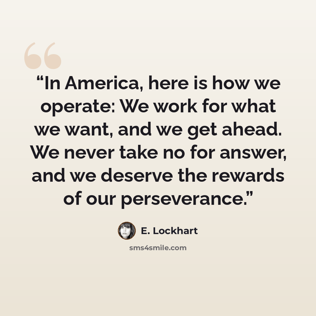 “In America, here is how we operate: We work for what we want, and we get ahead. We never take no for answer, and we deserve the rewards of our perseverance.” quote by E. Lockhart