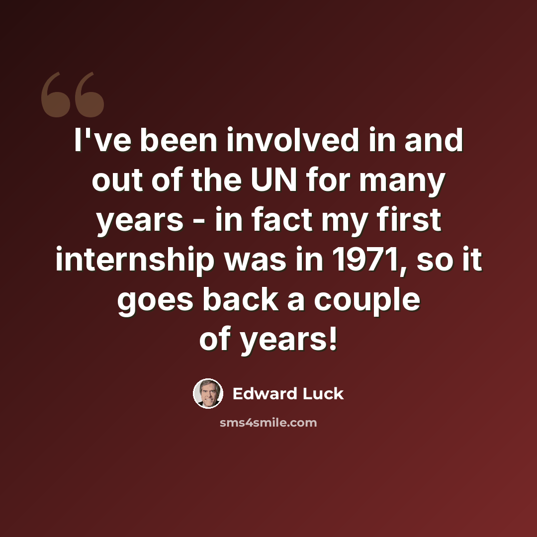 “I've been involved in and out of the UN for many years - in fact my first internship was in 1971, so it goes back a couple of years!” quote by Edward Luck