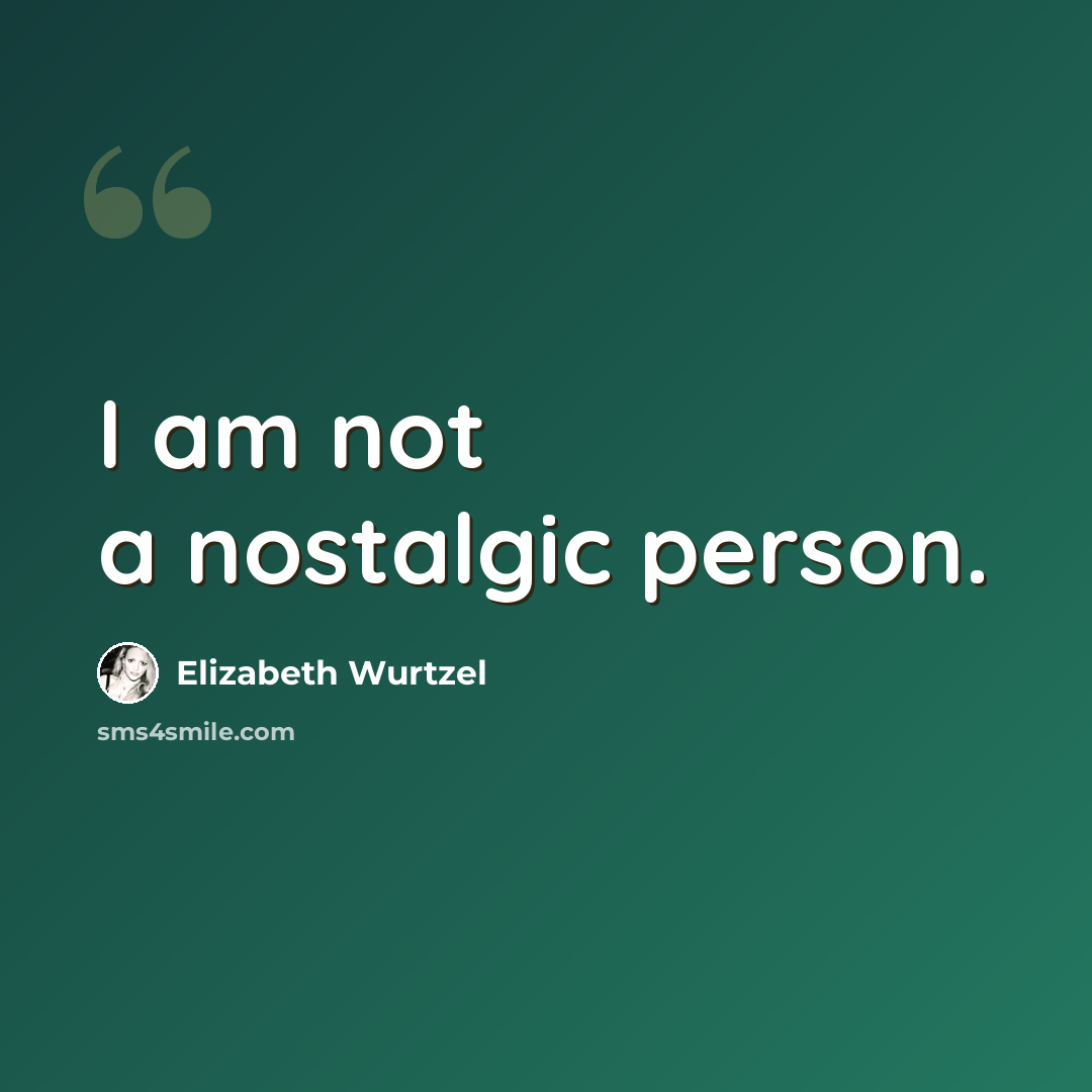 “I am not a nostalgic person.” quote by Elizabeth Wurtzel