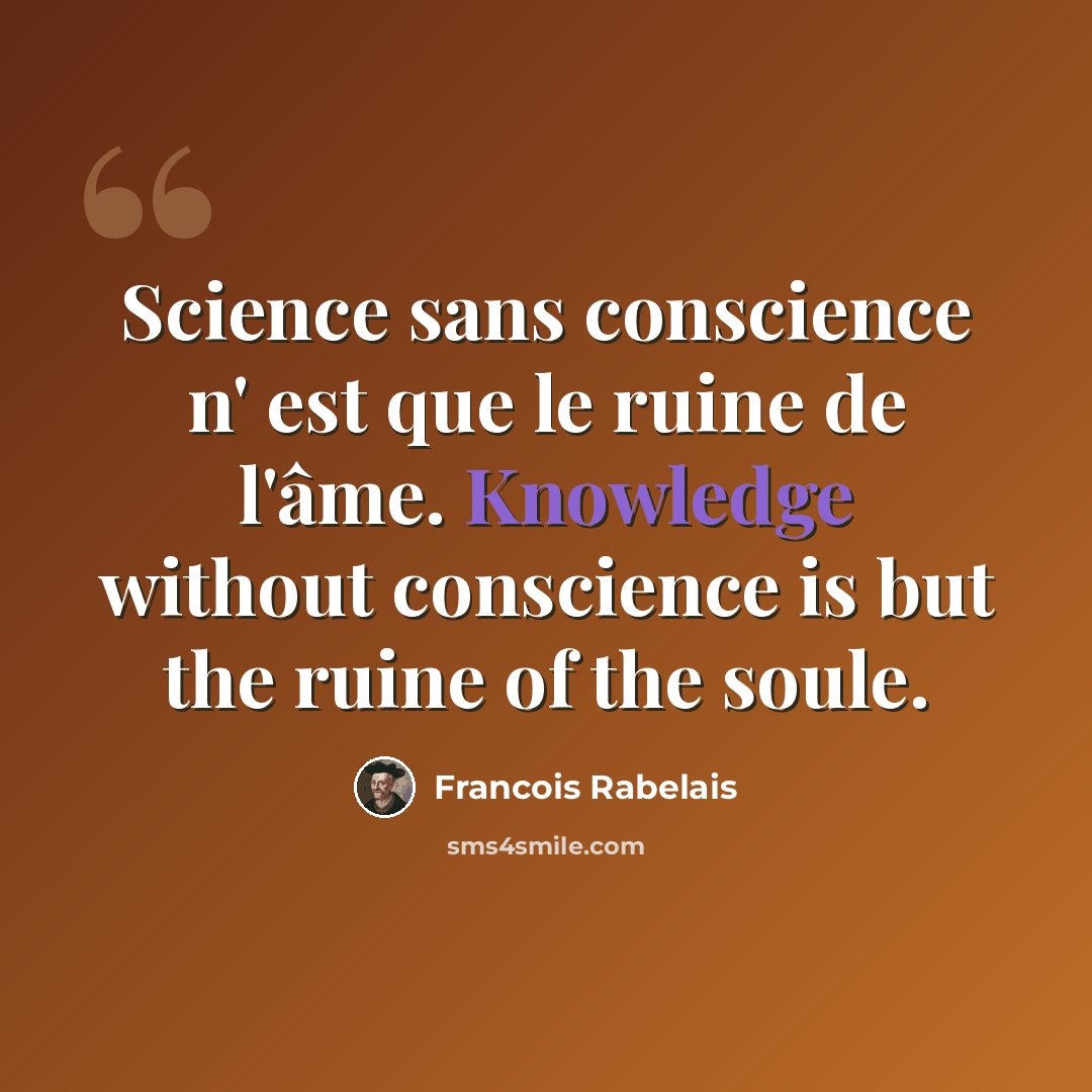 “Science sans conscience n' est que le ruine de l'âme. Knowledge without conscience is but the ruine of the soule.” quote by Francois Rabelais