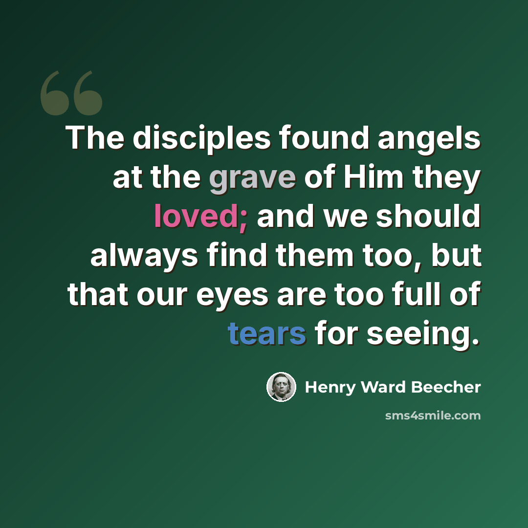 “The disciples found angels at the grave of Him they loved; and we should always find them too, but that our eyes are too full of tears for seeing.” quote by Henry Ward Beecher